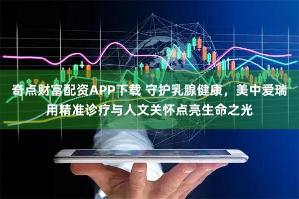 奇点财富配资APP下载 守护乳腺健康，美中爱瑞用精准诊疗与人文关怀点亮生命之光