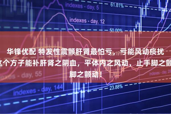 华锋优配 特发性震颤肝肾最怕亏，亏能风动痰扰，这个方子能补肝肾之阴血，平体内之风动，止手脚之颤动！