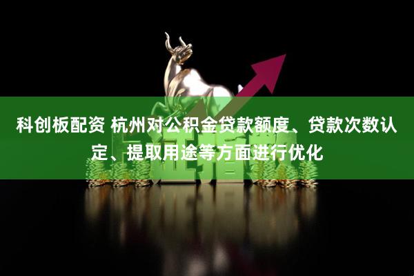 科创板配资 杭州对公积金贷款额度、贷款次数认定、提取用途等方面进行优化
