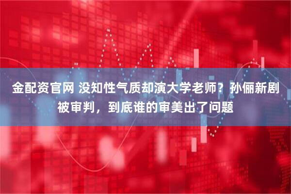 金配资官网 没知性气质却演大学老师？孙俪新剧被审判，到底谁的审美出了问题