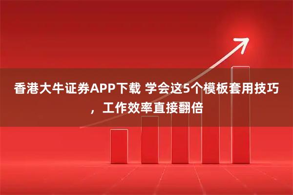 香港大牛证券APP下载 学会这5个模板套用技巧，工作效率直接翻倍