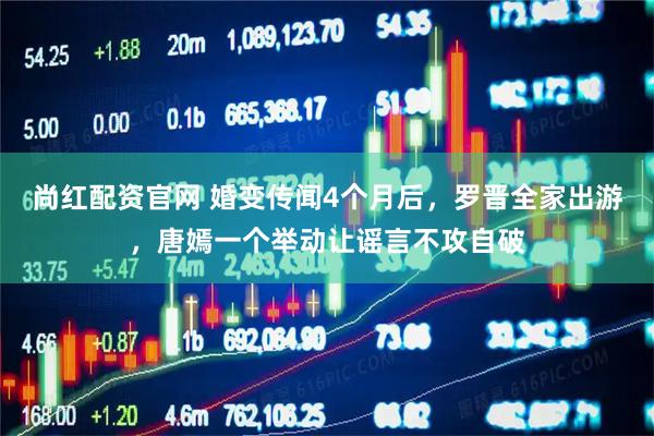 尚红配资官网 婚变传闻4个月后，罗晋全家出游，唐嫣一个举动让谣言不攻自破
