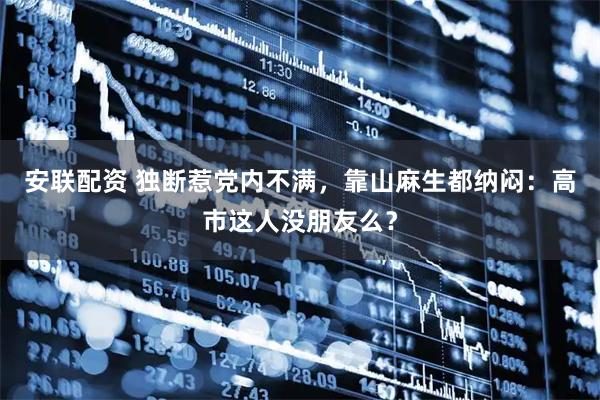 安联配资 独断惹党内不满，靠山麻生都纳闷：高市这人没朋友么？