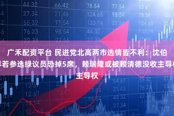 广禾配资平台 民进党北高两市选情皆不利:沈伯洋若参选绿议员恐掉5席,赖瑞隆或被赖清德没收主导权