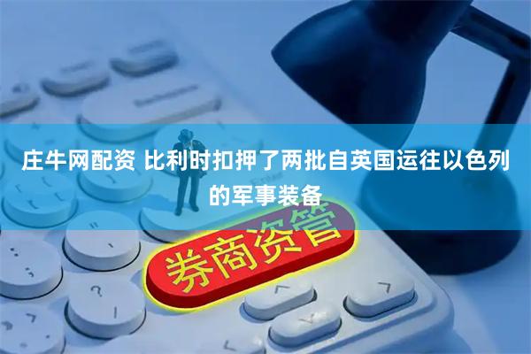 庄牛网配资 比利时扣押了两批自英国运往以色列的军事装备