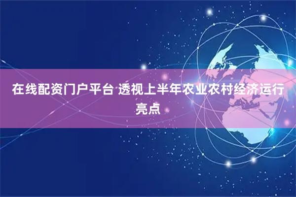 在线配资门户平台 透视上半年农业农村经济运行亮点